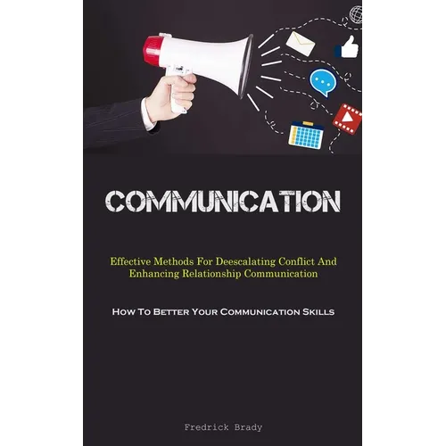 Communication: Effective Methods For Deescalating Conflict And Enhancing Relationship Communication (How To Better Your Communication Skills)