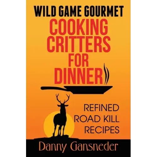 Wild Game Gourmet: Cooking Critters for Dinner: Refined Road Kill Recipes
