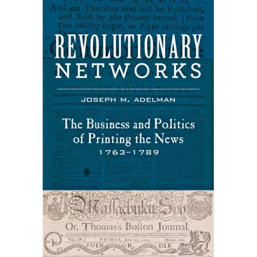 Revolutionary Networks: The Business and Politics of Printing the News, 1763-1789