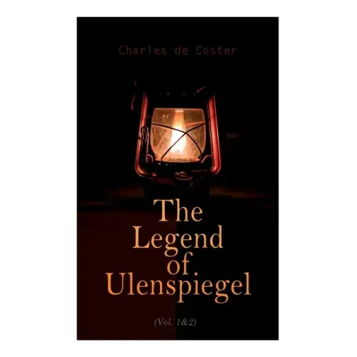The Legend of Ulenspiegel (Vol. 1&2): Heroical, Joyous, and Glorious Adventures in the Land of Flanders and Elsewhere