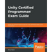 Unity Certified Programmer: Exam Guide: Expert tips and techniques to pass the Unity certification exam at the first attempt