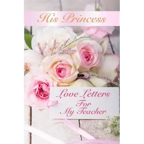 His Princess Love Letters: Love Letters For My Teacher