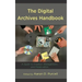 The Digital Archives Handbook: A Guide to Creation, Management, and Preservation