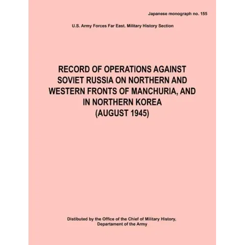 Record of Operations Against Soviet Russia on Northern and Western Fronts of Manchuria, and in Northern Korea August 1945 (Japanese Monograph No. 155)