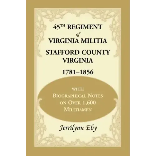 45th Regiment of Virginia Militia Stafford County, Virginia 1781-1856: With Biographical Notes on Over 1,600 Militiamen
