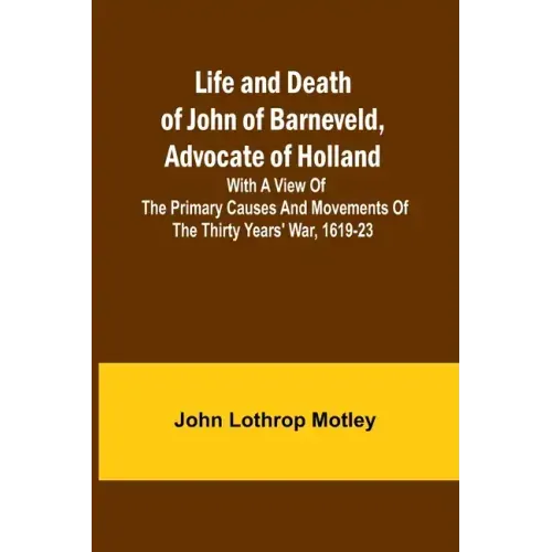 Life and Death of John of Barneveld, Advocate of Holland: with a view of the primary causes and movements of the Thirty Years' War, 1619-23