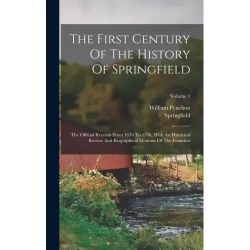The First Century Of The History Of Springfield: The Official Records From 1636 To 1736, With An Historical Review And Biographical Mention Of The Fou