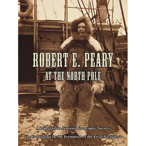 Robert E. Peary at the North Pole: A Report to the National Geographic Society by The Foundation for the Promotion of the Art of Navigation