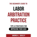 The Beginner's Guide to Labor Arbitration Practice: Tips & Strategies for Improving Your Case