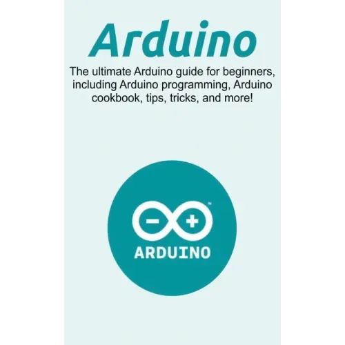Arduino: The ultimate Arduino guide for beginners, including Arduino programming, Arduino cookbook, tips, tricks, and more!