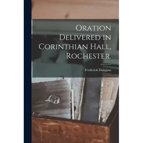 Oration Delivered in Corinthian Hall, Rochester.