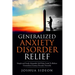 Generalized Anxiety Disorder Relief: Simple And Easily Adoptable Self Help Guide To Relieve Generalized Anxiety Disorder Naturally
