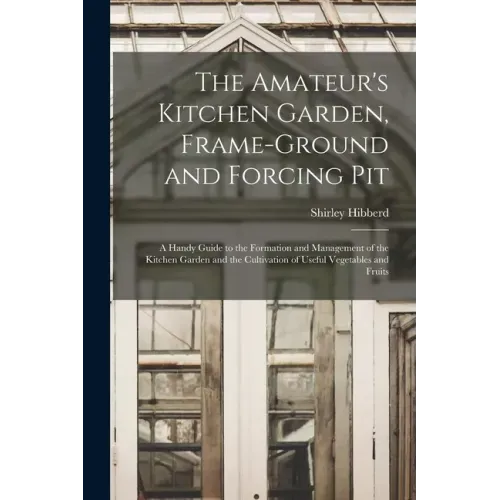 The Amateur's Kitchen Garden, Frame-ground and Forcing Pit: A Handy Guide to the Formation and Management of the Kitchen Garden and the Cultivation of