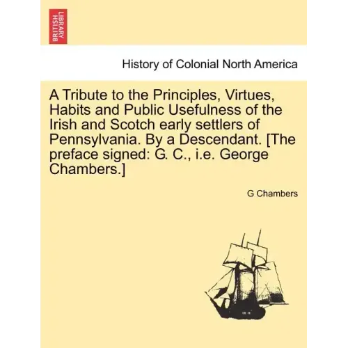 A Tribute to the Principles, Virtues, Habits and Public Usefulness of the Irish and Scotch Early Settlers of Pennsylvania. by a Descendant. [The Prefa