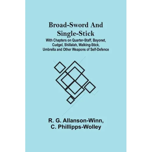 Broad-Sword and Single-Stick; With Chapters on Quarter-Staff, Bayonet, Cudgel, Shillalah, Walking-Stick, Umbrella and Other Weapons of Self-Defence