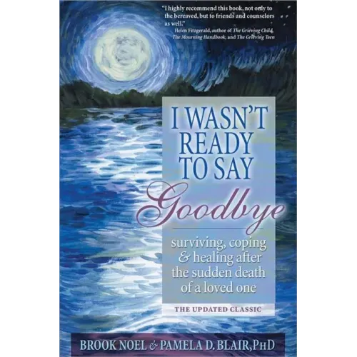 I Wasn't Ready to Say Goodbye: Surviving, Coping and Healing After the Sudden Death of a Loved One