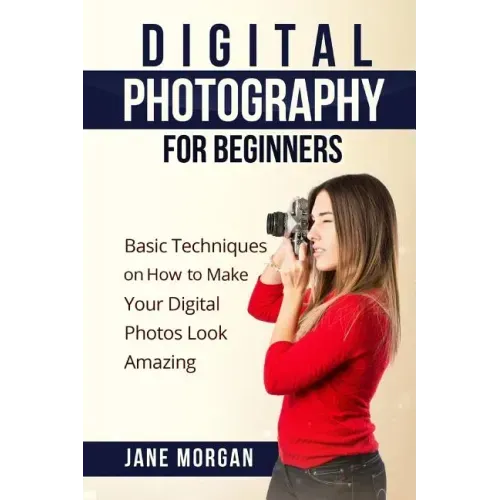 Digital Photography For Beginners: Basic Techniques on How to Make Your Digital Photos Look Amazing