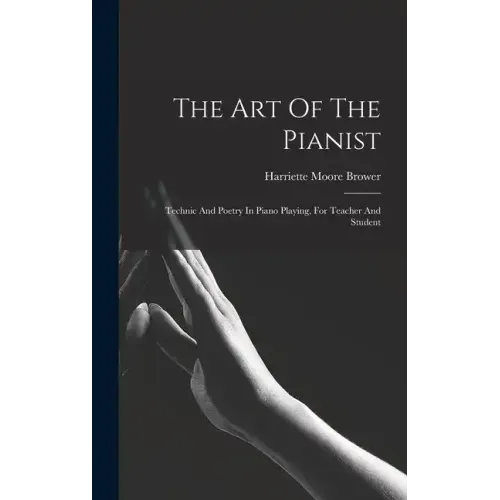 The Art Of The Pianist: Technic And Poetry In Piano Playing, For Teacher And Student