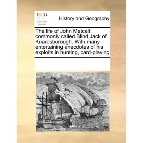 The Life of John Metcalf, Commonly Called Blind Jack of Knaresborough. with Many Entertaining Anecdotes of His Exploits in Hunting, Card-Playing