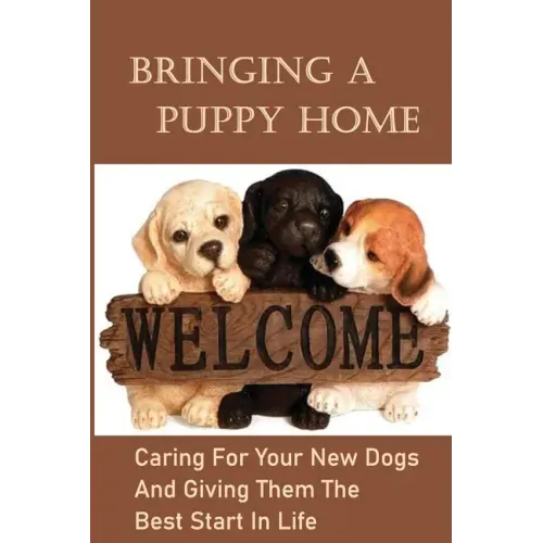 Bringing A Puppy Home: Caring For Your New Dogs And Giving Them The Best Start In Life: Raise The Perfect Dog