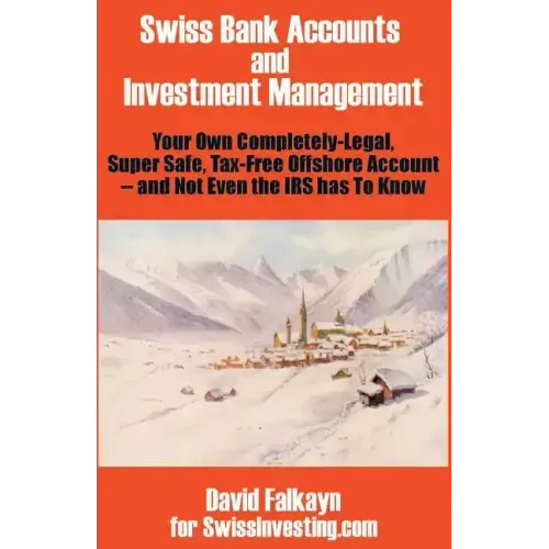 Swiss Bank Accounts and Investment Management: Your Own Completely-Legal, Super Safe, Tax-Free Offshore Account -- And Not Even the IRS Has to Know
