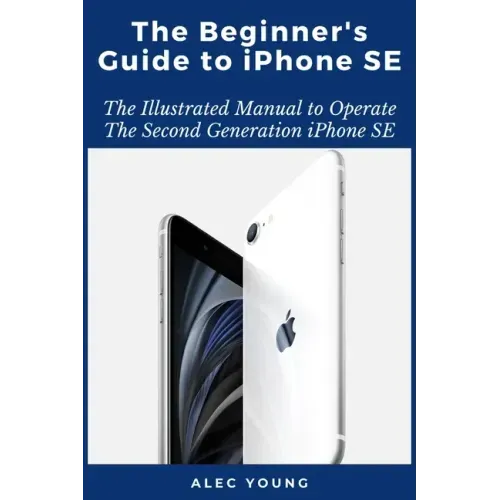 The Beginner's Guide to iPhone SE: The Illustrated Manual to Operate The Second Generation iPhone SE
