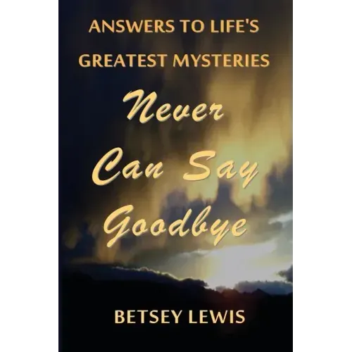 Never Can Say Goodbye: Answers to Life's Greatest Mysteries