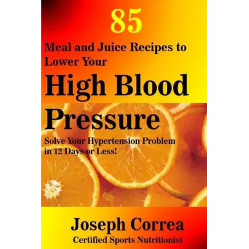 85 Meal and Juice Recipes to Lower Your High Blood Pressure: Solve Your Hypertension Problem in 12 Days or Less!
