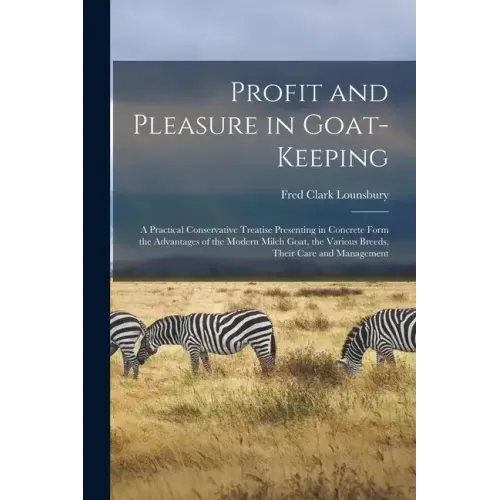 Profit and Pleasure in Goat-keeping; a Practical Conservative Treatise Presenting in Concrete Form the Advantages of the Modern Milch Goat, the Variou