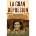 La gran Depresión: Una Fascinante Guía de la Depresión Económica Mundial Que Comenzó en los Estados Unidos, Incluyendo El Colapso De Wall
