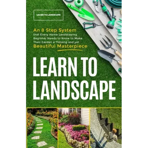 Learn to Landscape: An 8 Step System that Every Home Landscaping Beginner Needs to Know to Make Their Garden a Thriving and Yet Beautiful Masterpiece