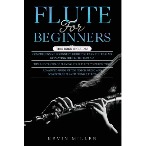 Flute for Beginners: 3 in 1- Comprehensive Beginners Guide+ Tips and Tricks+ Advanced Guide of Top Notch Music and Songs to be Played Using a Flute