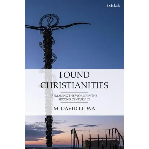Found Christianities: Remaking the World of the Second Century Ce