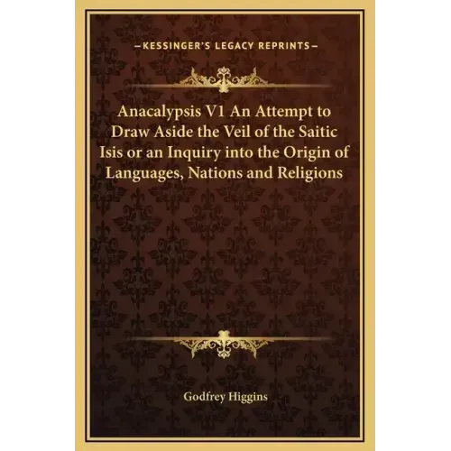 Anacalypsis V1 an Attempt to Draw Aside the Veil of the Saitic Isis or an Inquiry Into the Origin of Languages, Nations and Religions