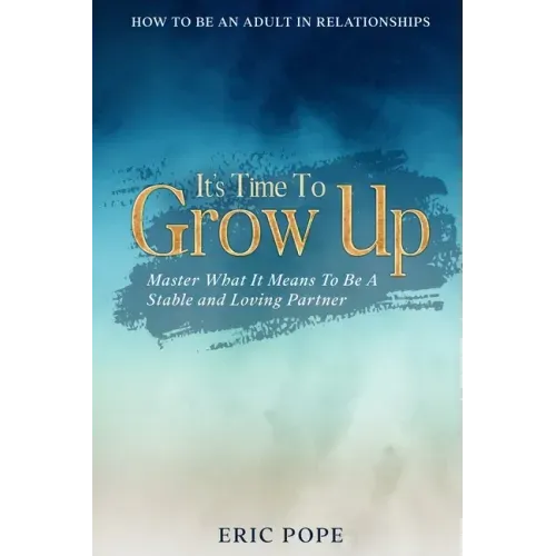 How To Be An Adult In Relationships: It's Time To Grow Up - Master What It Means To Be A Stable and Loving Partner