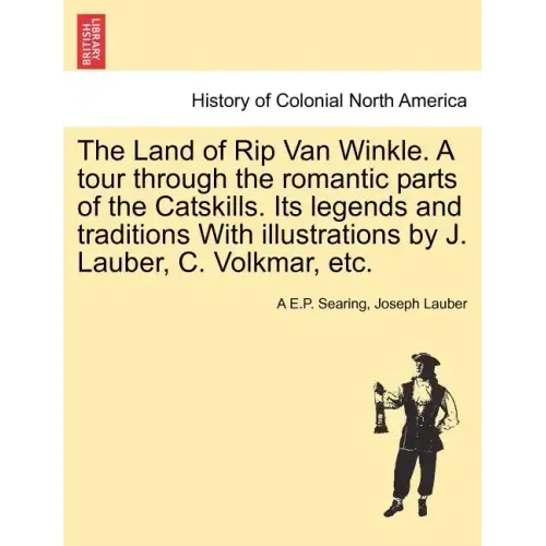 The Land of Rip Van Winkle. a Tour Through the Romantic Parts of the Catskills. Its Legends and Traditions with Illustrations by J. Lauber, C. Volkmar