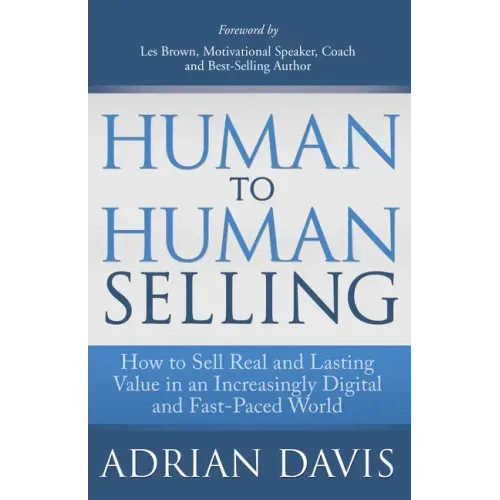 Human to Human Selling: How to Sell Real and Lasting Value in an Increasingly Digital and Fast-Paced World