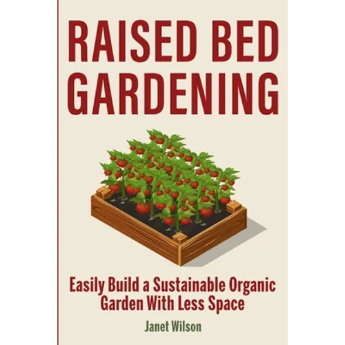 Raised Bed Gardening: Easily Build a Sustainable Organic Garden With Less Space
