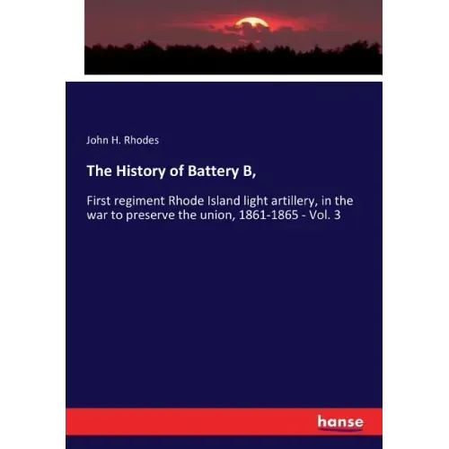 The History of Battery B,: First regiment Rhode Island light artillery, in the war to preserve the union, 1861-1865 - Vol. 3