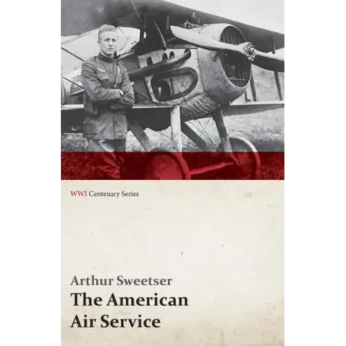 The American Air Service; A Record of Its Problems, Its Difficulties, Its Failures, and Its Final Achievements (WWI Centenary Series)