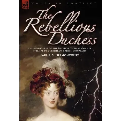 The Rebellious Duchess: the Adventures of the Duchess of Berri and Her Attempt to Overthrow French Monarchy