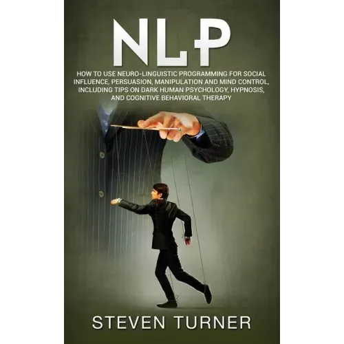 Nlp: How to Use Neuro-Linguistic Programming for Social Influence, Persuasion, Manipulation and Mind Control, Including Tip