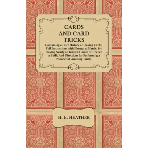 Cards and Card Tricks, Containing a Brief History of Playing Cards: Full Instructions with Illustrated Hands, for Playing Nearly all Known Games of Ch