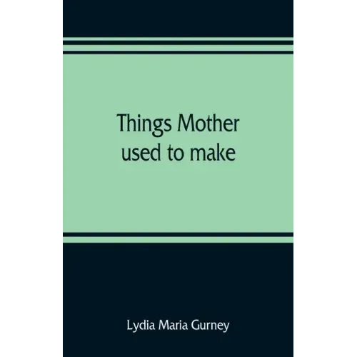 Things mother used to make: a collection of old time recipes, some nearly one hundred years old and never published before
