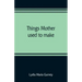 Things mother used to make: a collection of old time recipes, some nearly one hundred years old and never published before