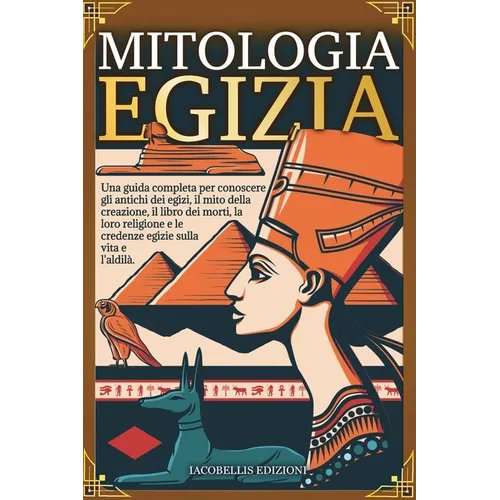 Mitologia Egizia: Una guida completa per conoscere gli antichi dèi egizi, il mito della creazione, il libro dei morti, la loro religione