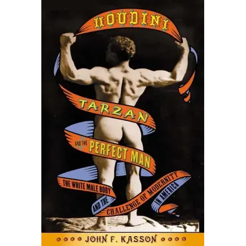Houdini, Tarzan, and the Perfect Man: The White Male Body and the Challenge of Modernity in America