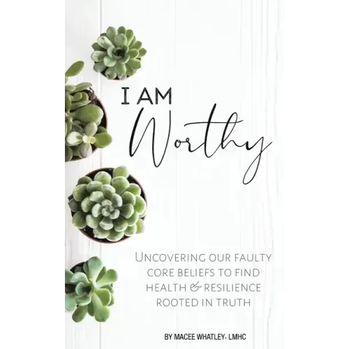 I Am Worthy: Uncovering Our Faulty Core Beliefs to Find Health & Resilience Rooted in Truth