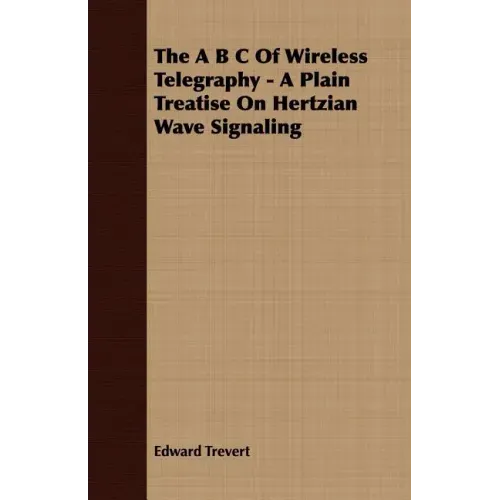 The A B C Of Wireless Telegraphy - A Plain Treatise On Hertzian Wave Signaling
