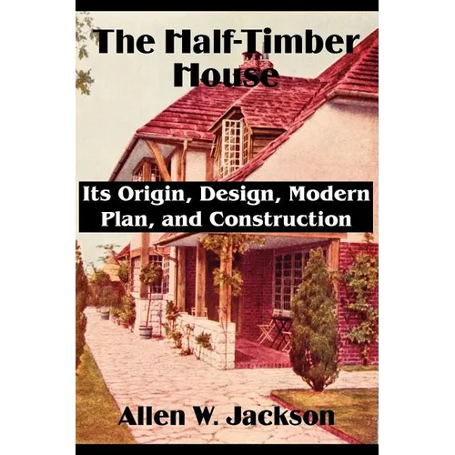 The Half-Timber House: Its Origin, Design, Modern Plan, and Construction